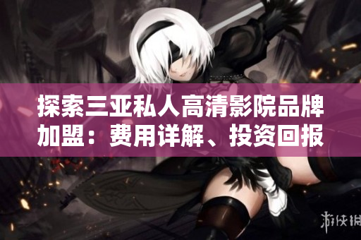 探索三亞私人高清影院品牌加盟：費用詳解、投資回報與加盟條件