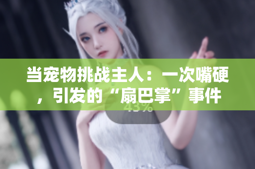 當(dāng)寵物挑戰(zhàn)主人：一次嘴硬，引發(fā)的“扇巴掌”事件
