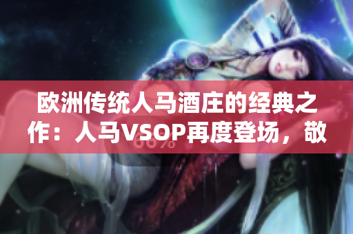 歐洲傳統(tǒng)人馬酒莊的經(jīng)典之作：人馬VSOP再度登場，敬獻(xiàn)經(jīng)典口感