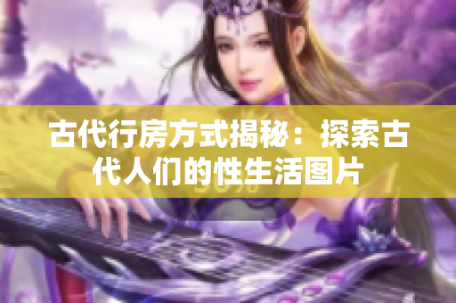 古代行房方式揭秘：探索古代人們的性生活圖片