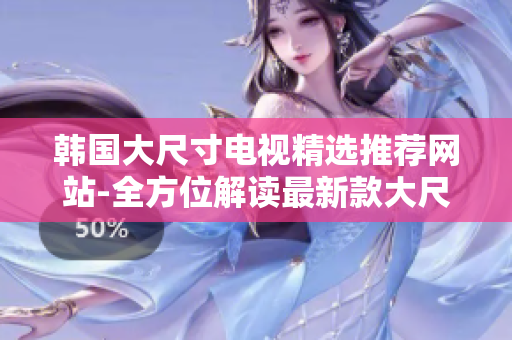 韓國(guó)大尺寸電視精選推薦網(wǎng)站-全方位解讀最新款大尺寸電視推薦