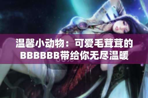 溫馨小動物:可愛毛茸茸的BBBBBB帶給你無盡溫暖 溫馨小動物:可愛毛茸茸的BBBBBB帶給你無盡溫暖