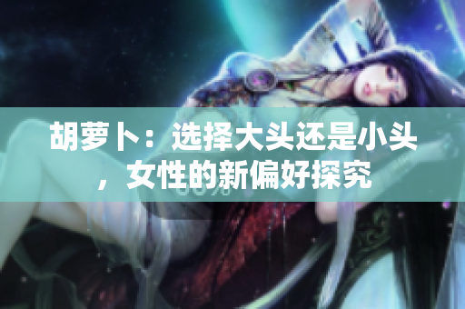 胡蘿卜：選擇大頭還是小頭，女性的新偏好探究