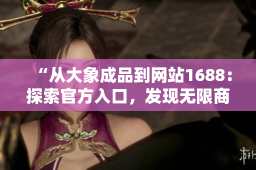 “從大象成品到網(wǎng)站1688：探索官方入口，發(fā)現(xiàn)無限商機(jī)！”