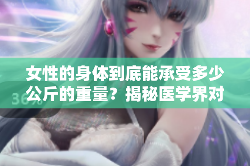 女性的身體到底能承受多少公斤的重量?揭秘醫(yī)學界對女性體重的認知 女性的身體到底能承受多少公斤的重量?揭秘醫(yī)學界對女性體重的認知
