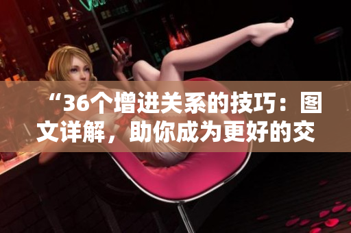 “36個(gè)增進(jìn)關(guān)系的技巧：圖文詳解，助你成為更好的交往高手！”