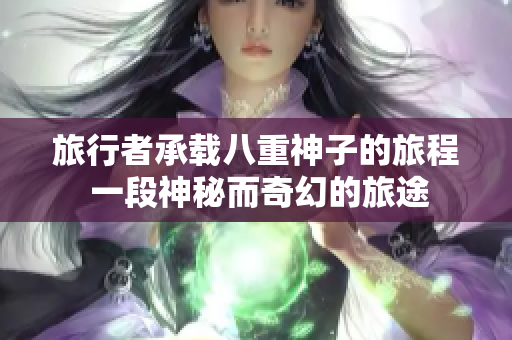 旅行者承載八重神子的旅程 一段神秘而奇幻的旅途