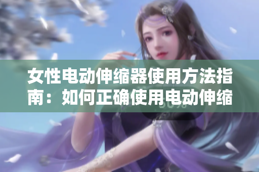 女性電動伸縮器使用方法指南：如何正確使用電動伸縮器提升性福？