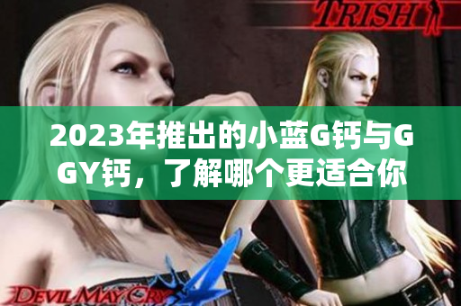 2023年推出的小藍(lán)G鈣與GGY鈣，了解哪個(gè)更適合你？