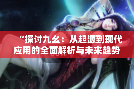 “探討九幺：從起源到現(xiàn)代應(yīng)用的全面解析與未來趨勢”