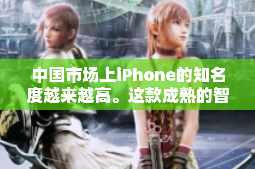 中國市場上iPhone的知名度越來越高。這款成熟的智能手機如何在中國脫穎而出？