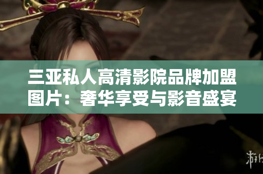 三亞私人高清影院品牌加盟圖片:奢華享受與影音盛宴 三亞私人高清影院品牌加盟圖片:奢華享受與影音盛宴