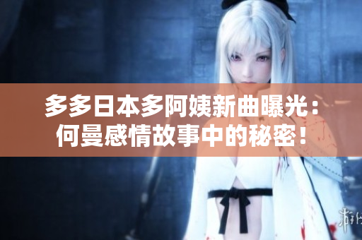 多多日本多阿姨新曲曝光:何曼感情故事中的秘密! 多多日本多阿姨新曲曝光:何曼感情故事中的秘密!