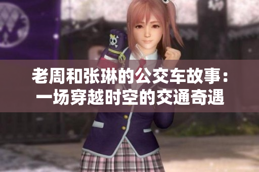 老周和張琳的公交車故事:一場穿越時空的交通奇遇 老周和張琳的公交車故事:一場穿越時空的交通奇遇