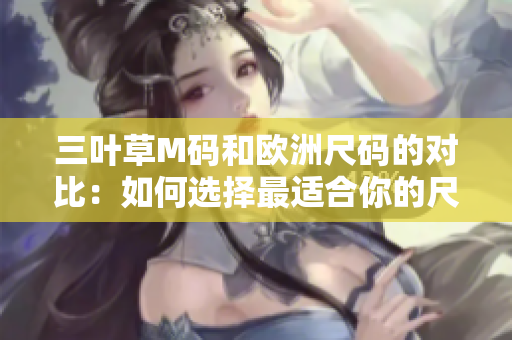 三葉草M碼和歐洲尺碼的對(duì)比:如何選擇最適合你的尺碼 三葉草M碼和歐洲尺碼的對(duì)比:如何選擇最適合你的尺碼
