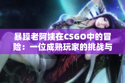 暴躁老阿姨在CSGO中的冒險：一位成熟玩家的挑戰(zhàn)與成長