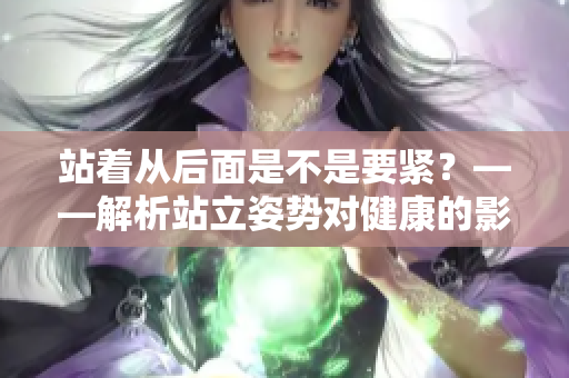 站著從后面是不是要緊?——解析站立姿勢對健康的影響 站著從后面是不是要緊?——解析站立姿勢對健康的影響