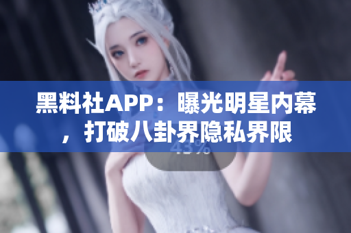 黑料社APP：曝光明星內(nèi)幕，打破八卦界隱私界限