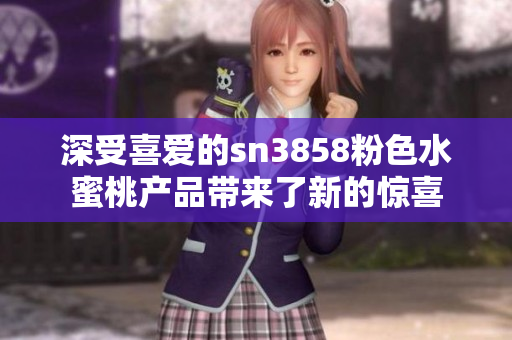 深受喜愛的sn3858粉色水蜜桃產(chǎn)品帶來了新的驚喜