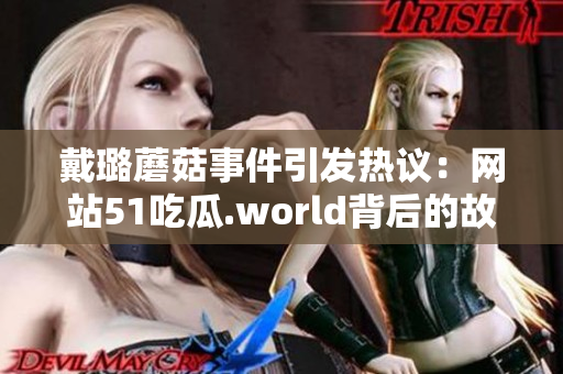 戴璐蘑菇事件引發(fā)熱議：網(wǎng)站51吃瓜.world背后的故事