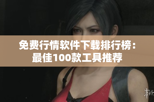 免費行情軟件下載排行榜:最佳100款工具推薦 免費行情軟件下載排行榜:最佳100款工具推薦