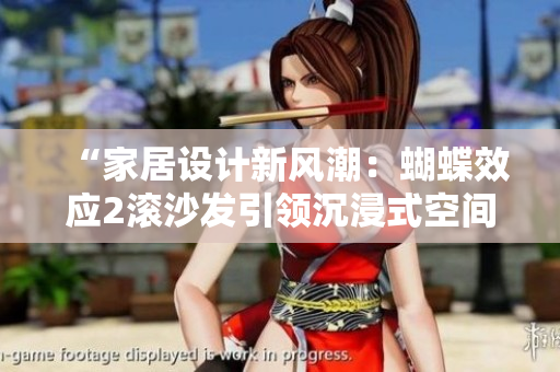 “家居設(shè)計(jì)新風(fēng)潮:蝴蝶效應(yīng)2滾沙發(fā)引領(lǐng)沉浸式空間體驗(yàn)” “家居設(shè)計(jì)新風(fēng)潮:蝴蝶效應(yīng)2滾沙發(fā)引領(lǐng)沉浸式空間體驗(yàn)”