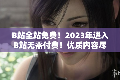 B站全站免費(fèi)！2023年進(jìn)入B站無需付費(fèi)！優(yōu)質(zhì)內(nèi)容盡情觀看！