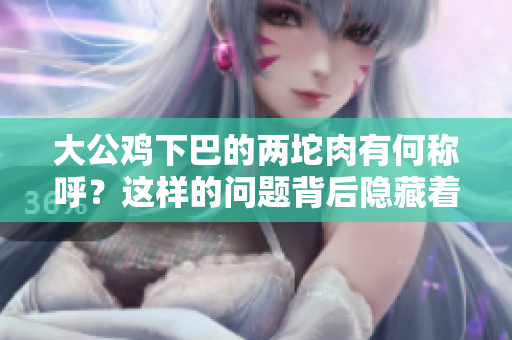 大公雞下巴的兩坨肉有何稱呼?這樣的問(wèn)題背后隱藏著什么秘密? 大公雞下巴的兩坨肉有何稱呼?這樣的問(wèn)題背后隱藏著什么秘密?