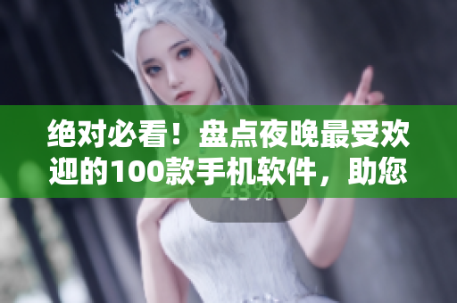 絕對(duì)必看！盤(pán)點(diǎn)夜晚最受歡迎的100款手機(jī)軟件，助您盡興度過(guò)每個(gè)美妙夜晚！