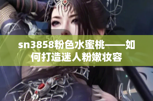 sn3858粉色水蜜桃——如何打造迷人粉嫩妝容