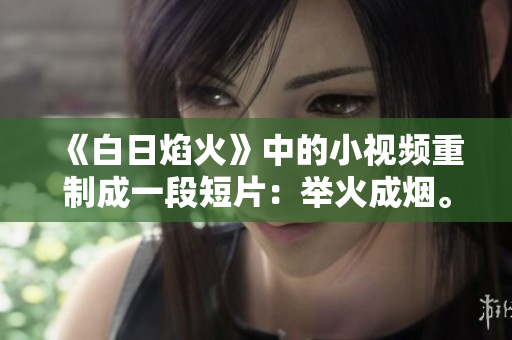 《白日焰火》中的小視頻重制成一段短片：舉火成煙。