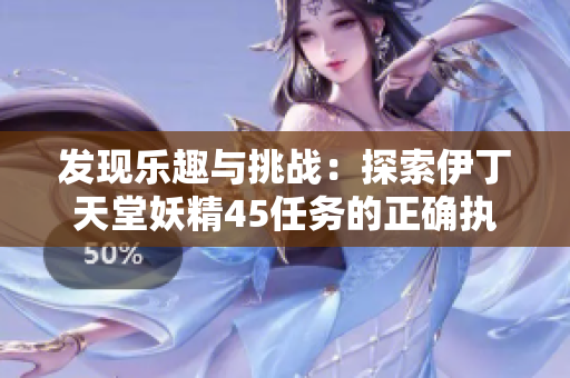 發(fā)現(xiàn)樂趣與挑戰(zhàn):探索伊丁天堂妖精45任務(wù)的正確執(zhí)行方法 發(fā)現(xiàn)樂趣與挑戰(zhàn):探索伊丁天堂妖精45任務(wù)的正確執(zhí)行方法