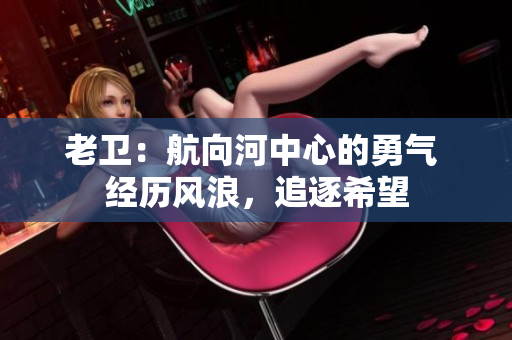 老衛(wèi)：航向河中心的勇氣 經(jīng)歷風(fēng)浪，追逐希望