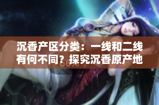 沉香產(chǎn)區(qū)分類:一線和二線有何不同?探究沉香原產(chǎn)地的區(qū)別 沉香產(chǎn)區(qū)分類:一線和二線有何不同?探究沉香原產(chǎn)地的區(qū)別