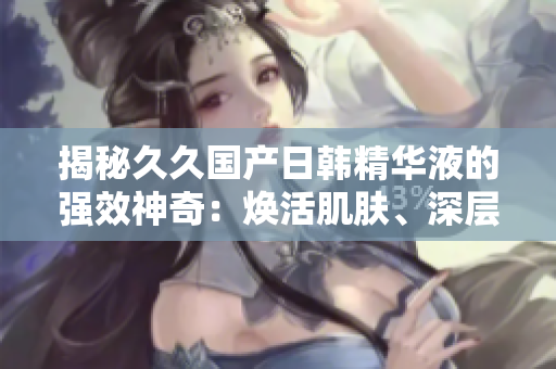 揭秘久久國產(chǎn)日韓精華液的強(qiáng)效神奇：煥活肌膚、深層修護(hù)，綻放年輕光彩！