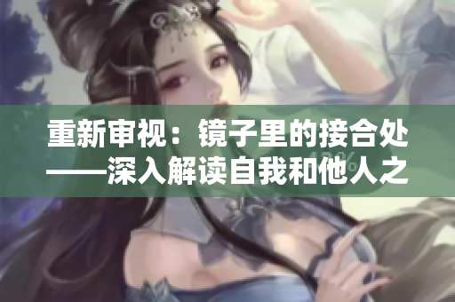 重新審視:鏡子里的接合處——深入解讀自我和他人之間的關(guān)系 重新審視:鏡子里的接合處——深入解讀自我和他人之間的關(guān)系