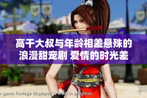 高干大叔與年齡相差懸殊的浪漫甜寵劇 愛情的時(shí)光差