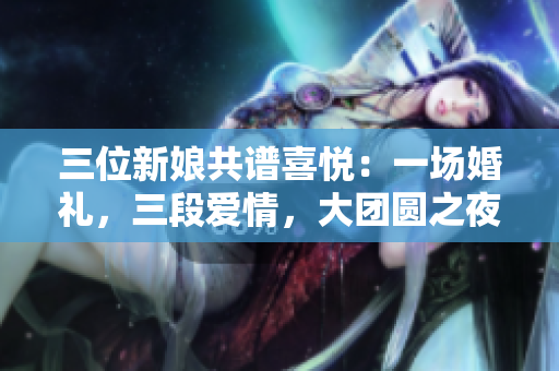 三位新娘共譜喜悅：一場婚禮，三段愛情，大團圓之夜