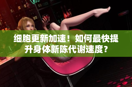 細(xì)胞更新加速!如何最快提升身體新陳代謝速度? 細(xì)胞更新加速!如何最快提升身體新陳代謝速度?