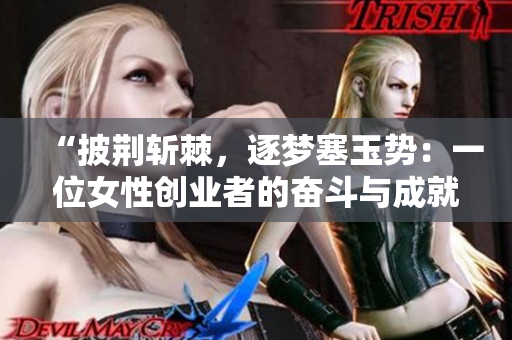 “披荊斬棘,逐夢塞玉勢:一位女性創(chuàng)業(yè)者的奮斗與成就” “披荊斬棘,逐夢塞玉勢:一位女性創(chuàng)業(yè)者的奮斗與成就”