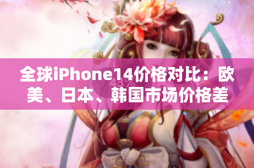 全球iPhone14價格對比：歐美、日本、韓國市場價格差異揭秘