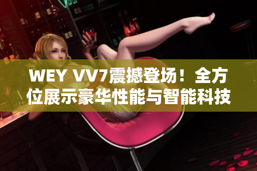 WEY VV7震撼登場！全方位展示豪華性能與智能科技的王者之姿