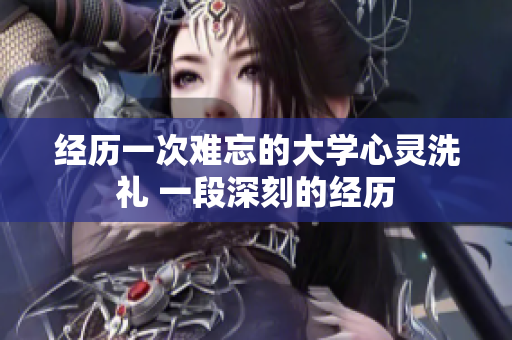 經(jīng)歷一次難忘的大學(xué)心靈洗禮 一段深刻的經(jīng)歷