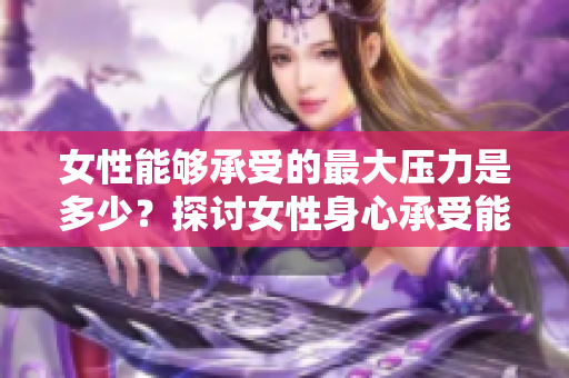 女性能夠承受的最大壓力是多少？探討女性身心承受能力的界限