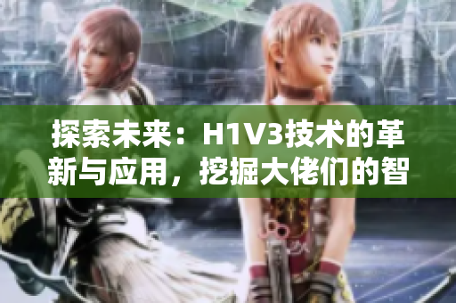 探索未來：H1V3技術(shù)的革新與應(yīng)用，挖掘大佬們的智慧