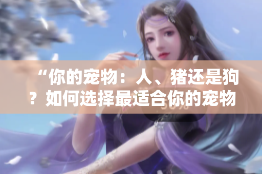 “你的寵物：人、豬還是狗？如何選擇最適合你的寵物伙伴”