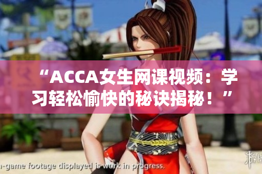 “ACCA女生網(wǎng)課視頻：學(xué)習(xí)輕松愉快的秘訣揭秘！”