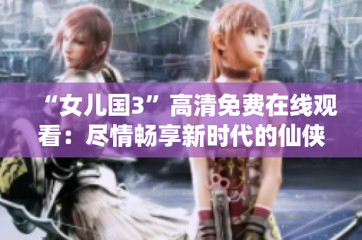 “女兒國3”高清免費(fèi)在線觀看：盡情暢享新時代的仙俠奇幻世界