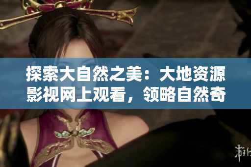 探索大自然之美：大地資源影視網(wǎng)上觀看，領(lǐng)略自然奇觀與生態(tài)之美