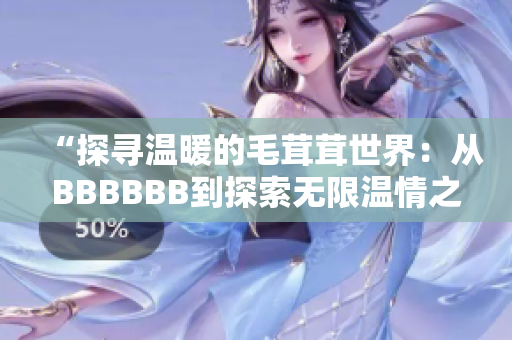 “探尋溫暖的毛茸茸世界:從BBBBBB到探索無限溫情之旅” “探尋溫暖的毛茸茸世界:從BBBBBB到探索無限溫情之旅”